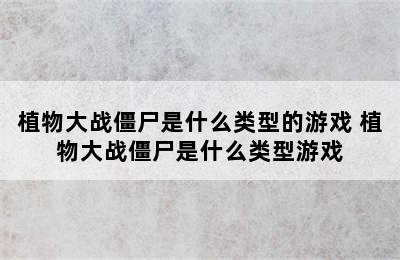 植物大战僵尸是什么类型的游戏 植物大战僵尸是什么类型游戏